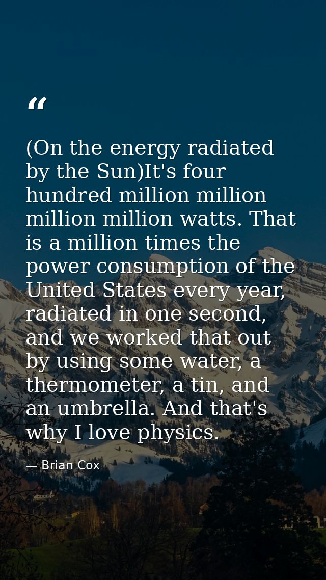 (On the energy radiated by the Sun)It's four hundred million million million million watts. That is a million times the  — Brian Cox