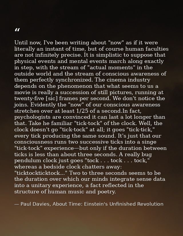 Until now, I've been writing about "now" as if it were literally an instant of time, but of course human faculties are n — Paul Davies, About Time: Einstein's Unfinished Revolution