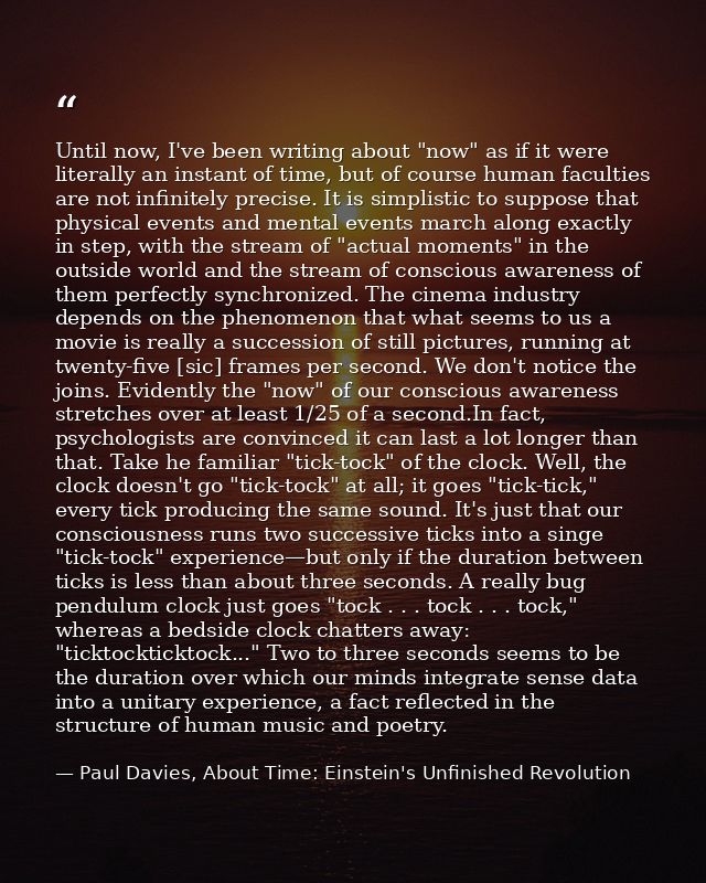 Until now, I've been writing about "now" as if it were literally an instant of time, but of course human faculties are n — Paul Davies, About Time: Einstein's Unfinished Revolution