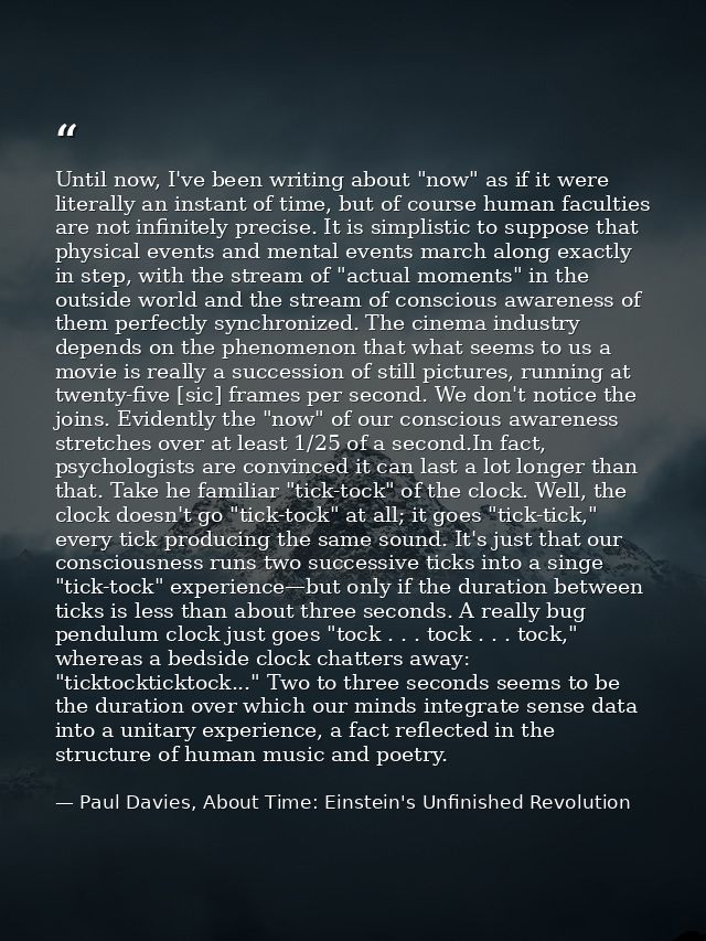 Until now, I've been writing about "now" as if it were literally an instant of time, but of course human faculties are n — Paul Davies, About Time: Einstein's Unfinished Revolution