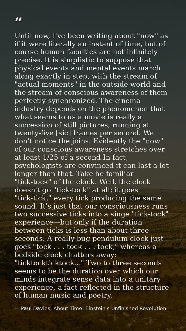 Until now, I've been writing about "now" as if it were literally an instant of time, but of course human faculties are n — Paul Davies, About Time: Einstein's Unfinished Revolution