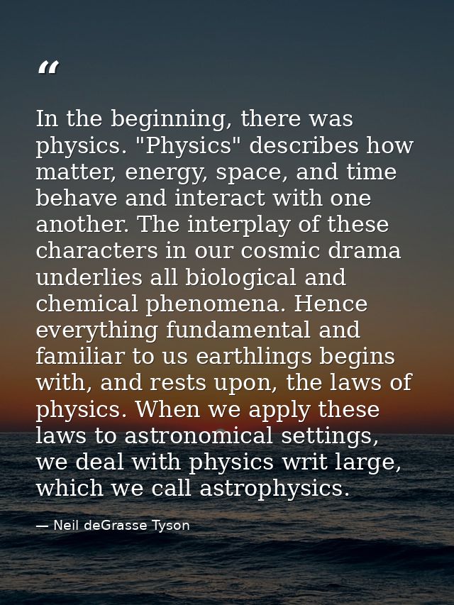 In the beginning, there was physics. "Physics" describes how matter, energy, space, and time behave and interact with on — Neil deGrasse Tyson