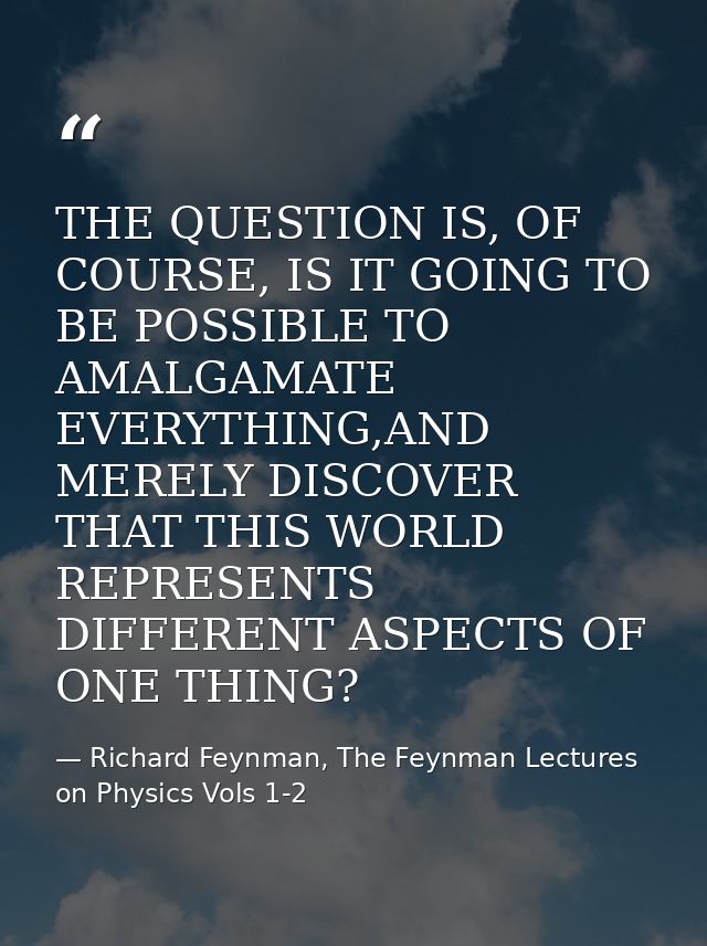 THE QUESTION IS, OF COURSE, IS IT GOING TO BE POSSIBLE TO AMALGAMATE EVERYTHING,AND MERELY DISCOVER THAT THIS WORLD REPR — Richard Feynman, The Feynman Lectures on Physics Vols 1-2