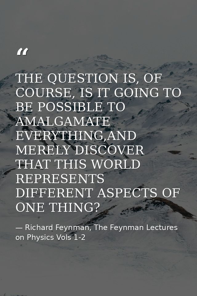 THE QUESTION IS, OF COURSE, IS IT GOING TO BE POSSIBLE TO AMALGAMATE EVERYTHING,AND MERELY DISCOVER THAT THIS WORLD REPR — Richard Feynman, The Feynman Lectures on Physics Vols 1-2