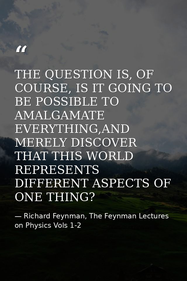 THE QUESTION IS, OF COURSE, IS IT GOING TO BE POSSIBLE TO AMALGAMATE EVERYTHING,AND MERELY DISCOVER THAT THIS WORLD REPR — Richard Feynman, The Feynman Lectures on Physics Vols 1-2