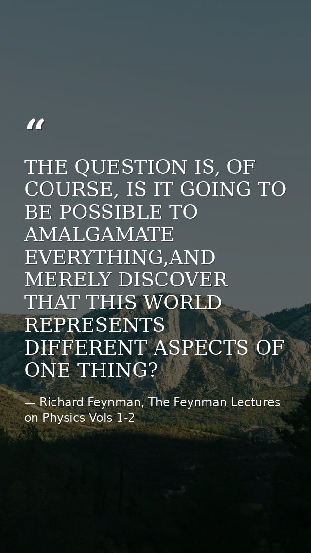THE QUESTION IS, OF COURSE, IS IT GOING TO BE POSSIBLE TO AMALGAMATE EVERYTHING,AND MERELY DISCOVER THAT THIS WORLD REPR — Richard Feynman, The Feynman Lectures on Physics Vols 1-2
