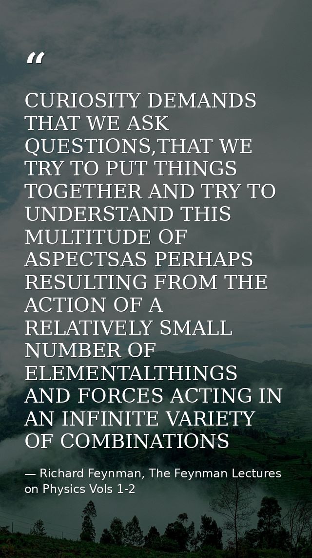 CURIOSITY DEMANDS THAT WE ASK QUESTIONS,THAT WE TRY TO PUT THINGS TOGETHER AND TRY TO UNDERSTAND THIS MULTITUDE OF ASPEC — Richard Feynman, The Feynman Lectures on Physics Vols 1-2