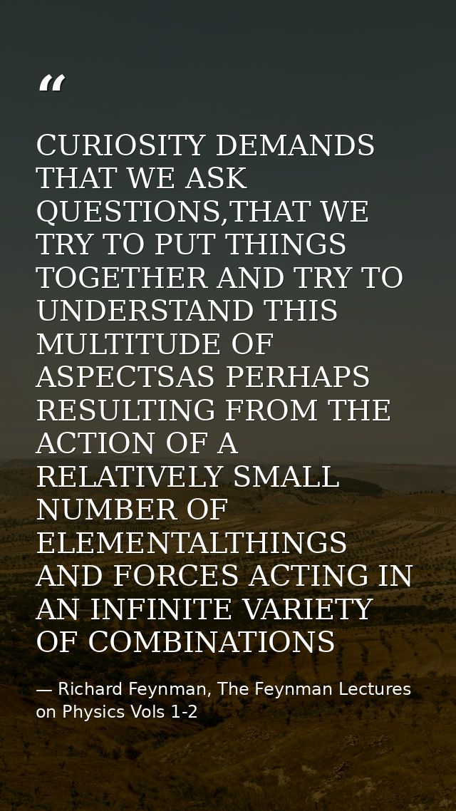 CURIOSITY DEMANDS THAT WE ASK QUESTIONS,THAT WE TRY TO PUT THINGS TOGETHER AND TRY TO UNDERSTAND THIS MULTITUDE OF ASPEC — Richard Feynman, The Feynman Lectures on Physics Vols 1-2