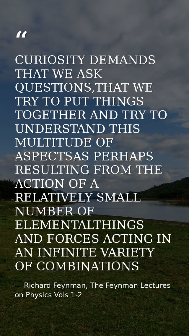 CURIOSITY DEMANDS THAT WE ASK QUESTIONS,THAT WE TRY TO PUT THINGS TOGETHER AND TRY TO UNDERSTAND THIS MULTITUDE OF ASPEC — Richard Feynman, The Feynman Lectures on Physics Vols 1-2