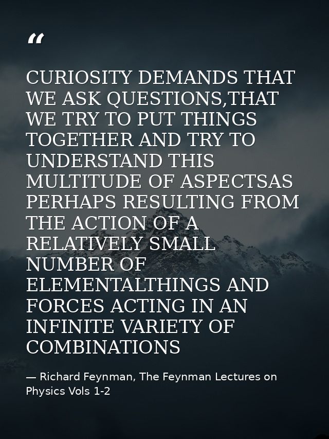 CURIOSITY DEMANDS THAT WE ASK QUESTIONS,THAT WE TRY TO PUT THINGS TOGETHER AND TRY TO UNDERSTAND THIS MULTITUDE OF ASPEC — Richard Feynman, The Feynman Lectures on Physics Vols 1-2