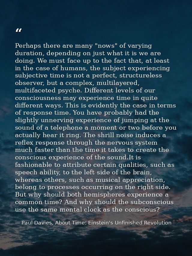 Perhaps there are many "nows" of varying duration, depending on just what it is we are doing. We must face up to the fac — Paul Davies, About Time: Einstein's Unfinished Revolution