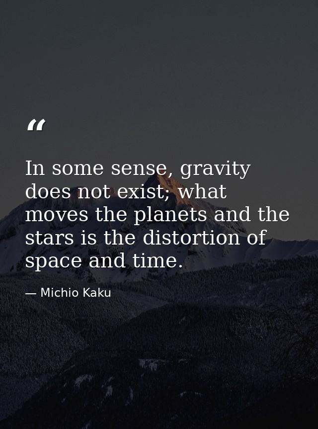 In some sense, gravity does not exist; what moves the planets and the stars is the distortion of space and time. — Michio Kaku