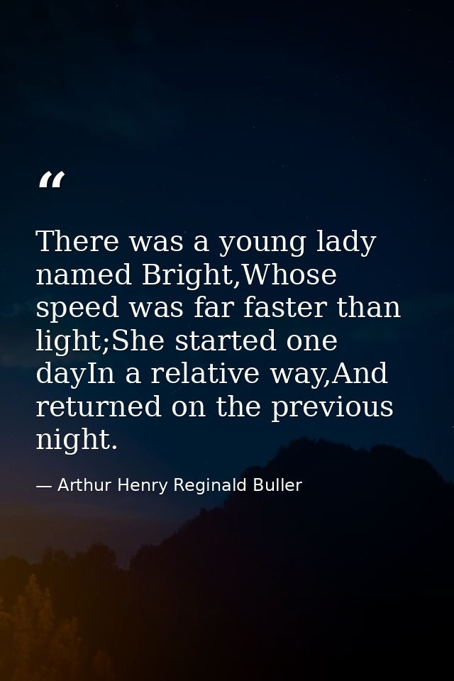 There was a young lady named Bright,Whose speed was far faster than light;She started one dayIn a relative way,And retur — Arthur Henry Reginald Buller