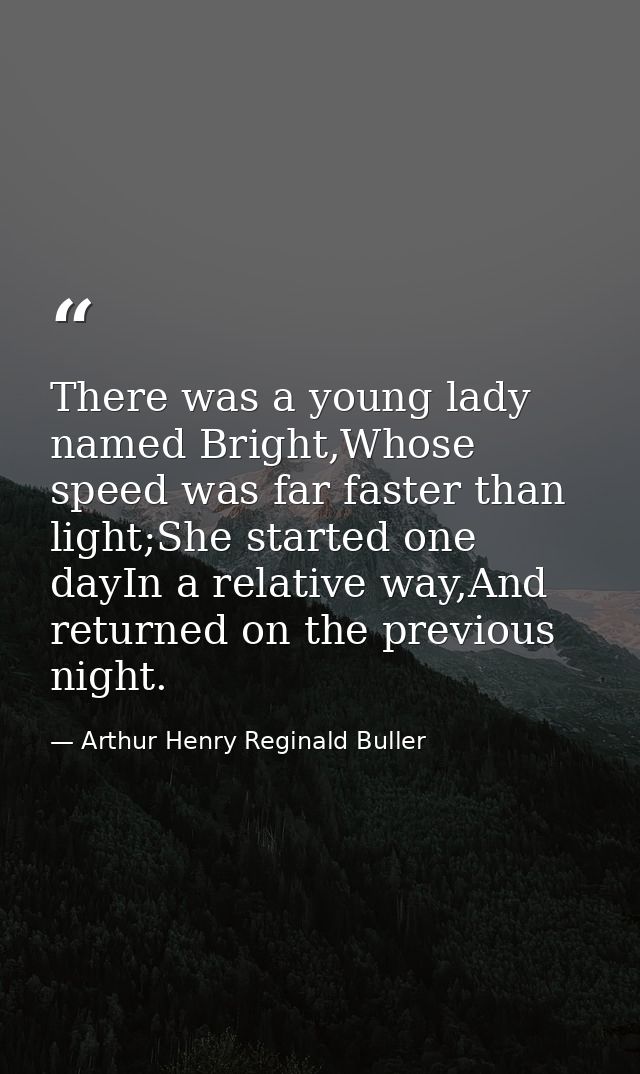 There was a young lady named Bright,Whose speed was far faster than light;She started one dayIn a relative way,And retur — Arthur Henry Reginald Buller