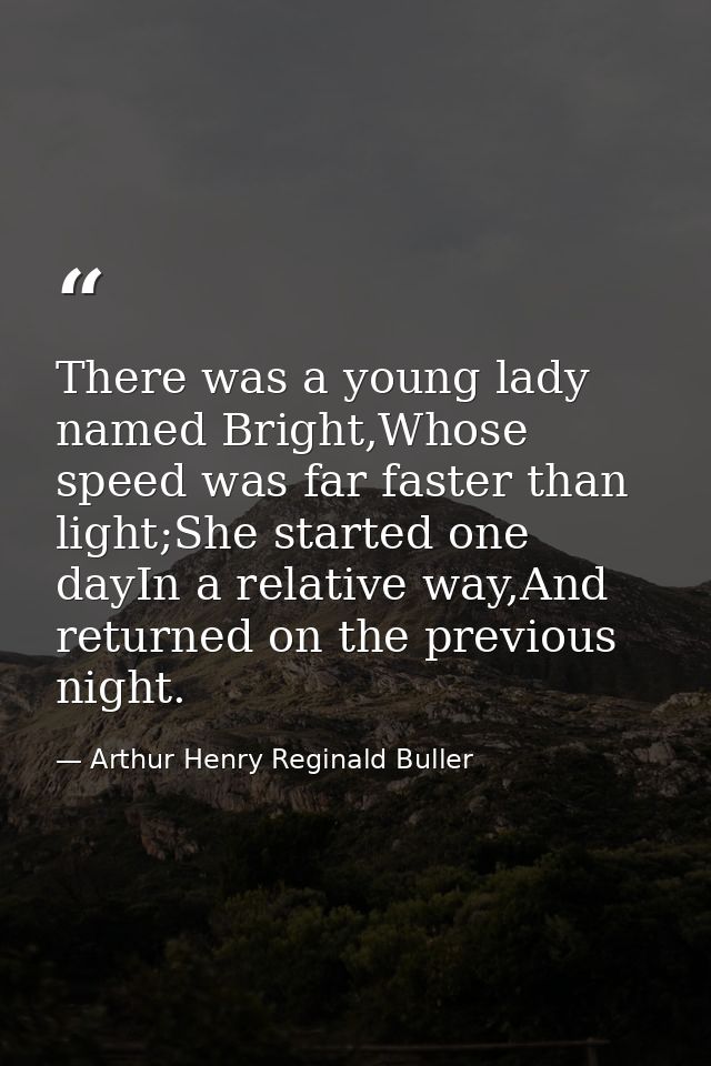 There was a young lady named Bright,Whose speed was far faster than light;She started one dayIn a relative way,And retur — Arthur Henry Reginald Buller