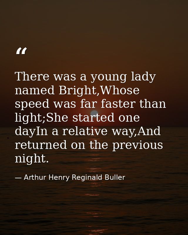 There was a young lady named Bright,Whose speed was far faster than light;She started one dayIn a relative way,And retur — Arthur Henry Reginald Buller