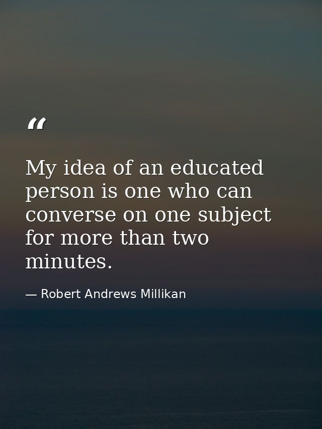 My idea of an educated person is one who can converse on one subject for more than two minutes. — Robert Andrews Millikan