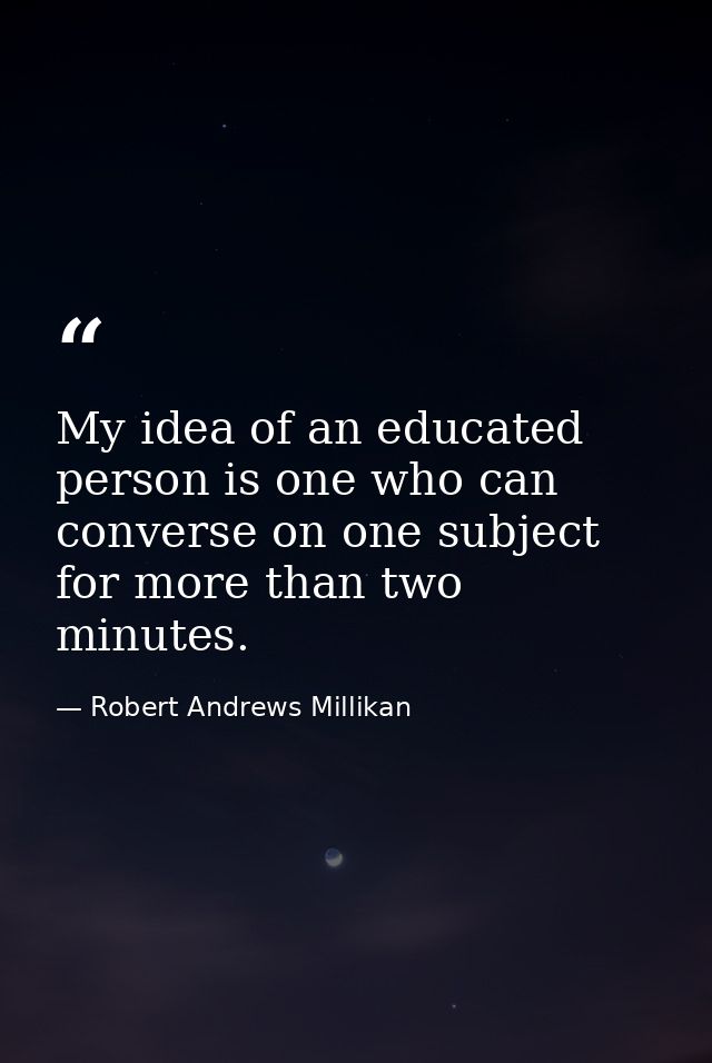 My idea of an educated person is one who can converse on one subject for more than two minutes. — Robert Andrews Millikan