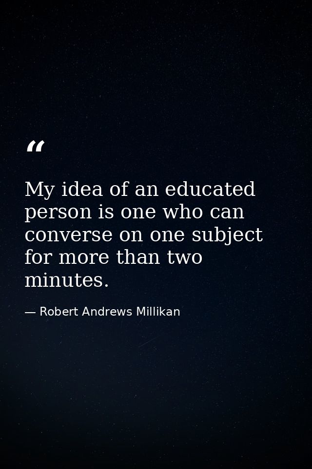 My idea of an educated person is one who can converse on one subject for more than two minutes. — Robert Andrews Millikan