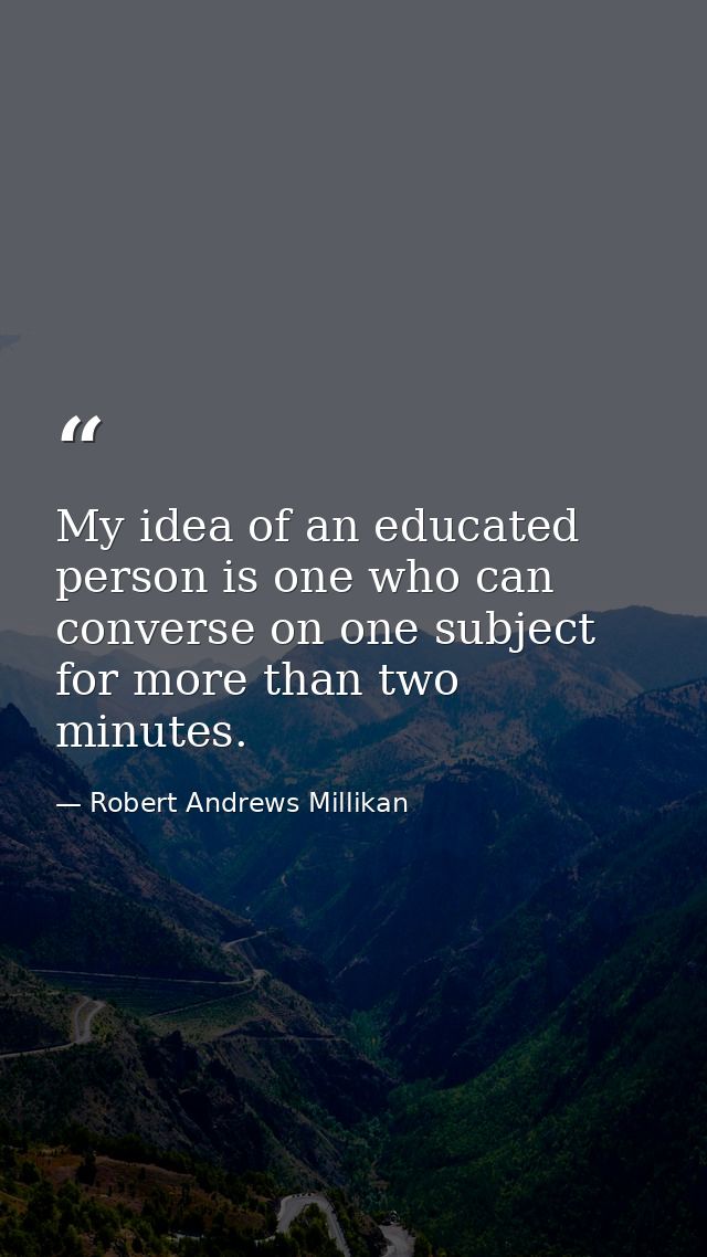 My idea of an educated person is one who can converse on one subject for more than two minutes. — Robert Andrews Millikan