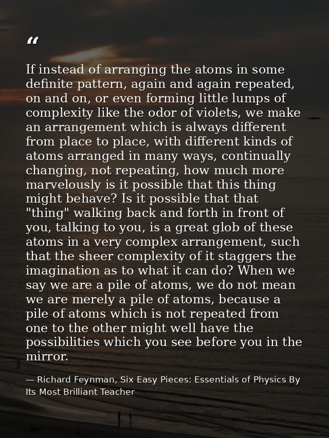 If instead of arranging the atoms in some definite pattern, again and again repeated, on and on, or even forming little  — Richard Feynman, Six Easy Pieces: Essentials of Physics By Its Most Brilliant Teacher