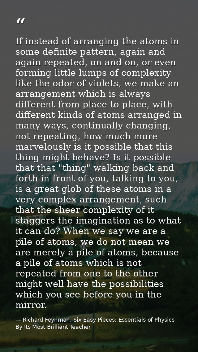 If instead of arranging the atoms in some definite pattern, again and again repeated, on and on, or even forming little  — Richard Feynman, Six Easy Pieces: Essentials of Physics By Its Most Brilliant Teacher