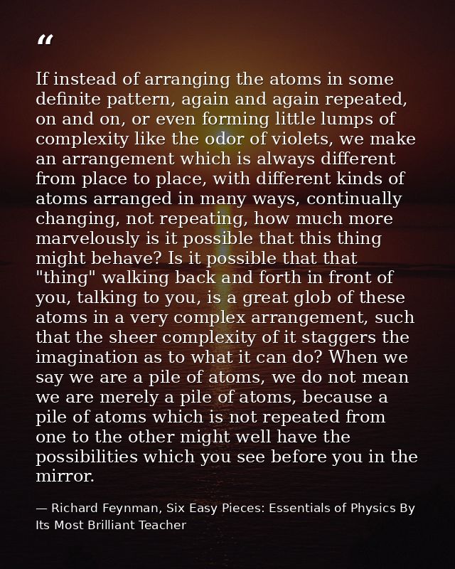 If instead of arranging the atoms in some definite pattern, again and again repeated, on and on, or even forming little  — Richard Feynman, Six Easy Pieces: Essentials of Physics By Its Most Brilliant Teacher