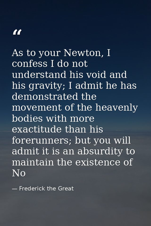 As to your Newton, I confess I do not understand his void and his gravity; I admit he has demonstrated the movement of t — Frederick the Great