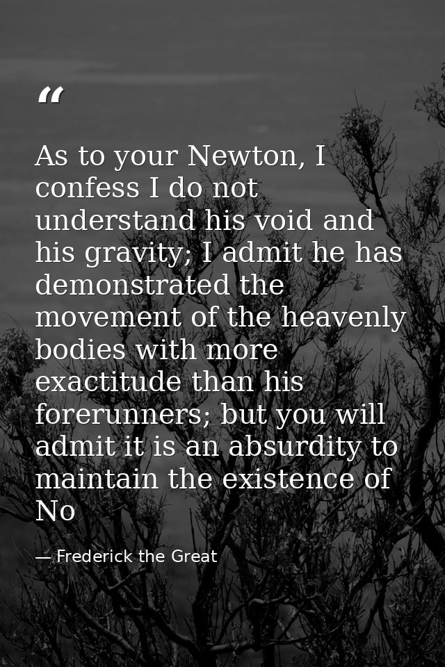 As to your Newton, I confess I do not understand his void and his gravity; I admit he has demonstrated the movement of t — Frederick the Great