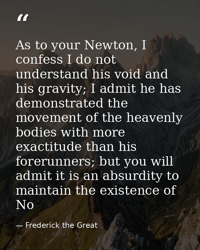 As to your Newton, I confess I do not understand his void and his gravity; I admit he has demonstrated the movement of t — Frederick the Great