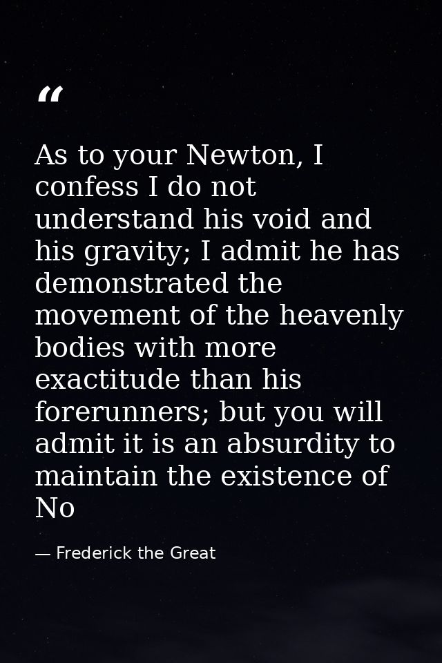 As to your Newton, I confess I do not understand his void and his gravity; I admit he has demonstrated the movement of t — Frederick the Great