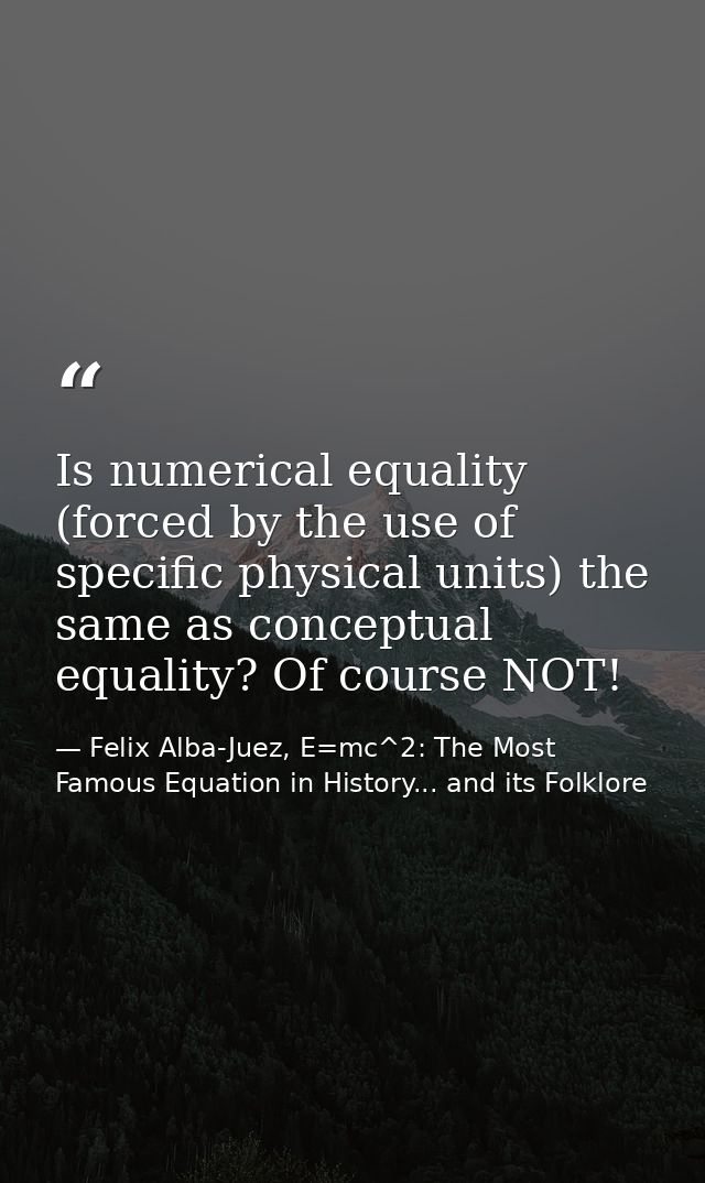 Is numerical equality (forced by the use of specific physical units) the same as conceptual equality? Of course NOT! — Felix Alba-Juez, E=mc^2: The Most Famous Equation in History... and its Folklore