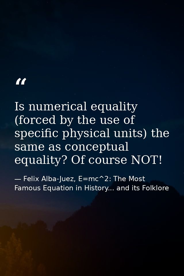 Is numerical equality (forced by the use of specific physical units) the same as conceptual equality? Of course NOT! — Felix Alba-Juez, E=mc^2: The Most Famous Equation in History... and its Folklore