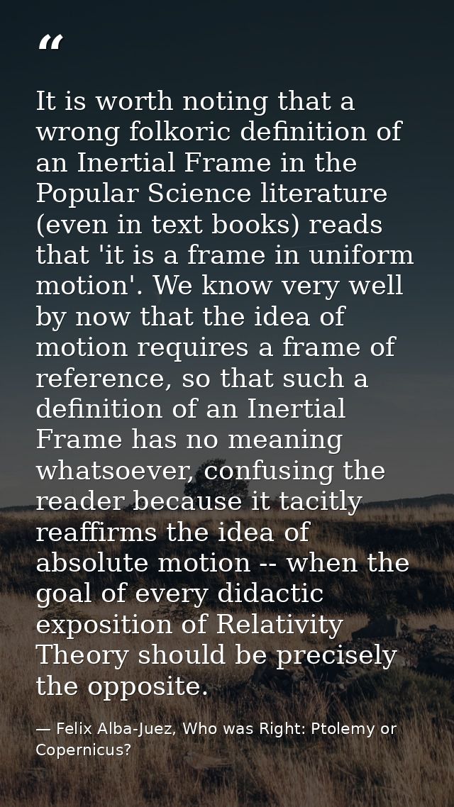 It is worth noting that a wrong folkoric definition of an Inertial Frame in the Popular Science literature (even in text — Felix Alba-Juez, Who was Right: Ptolemy or Copernicus?