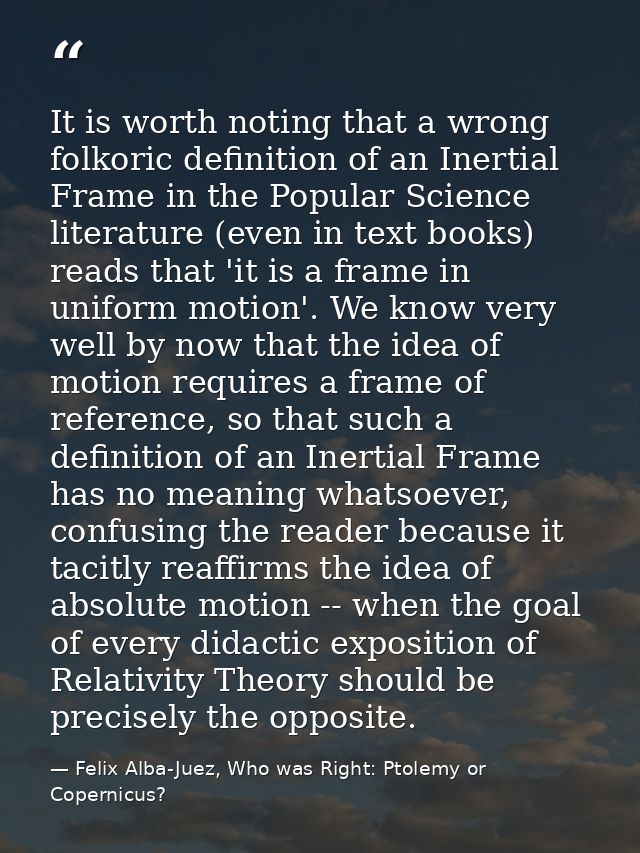 It is worth noting that a wrong folkoric definition of an Inertial Frame in the Popular Science literature (even in text — Felix Alba-Juez, Who was Right: Ptolemy or Copernicus?