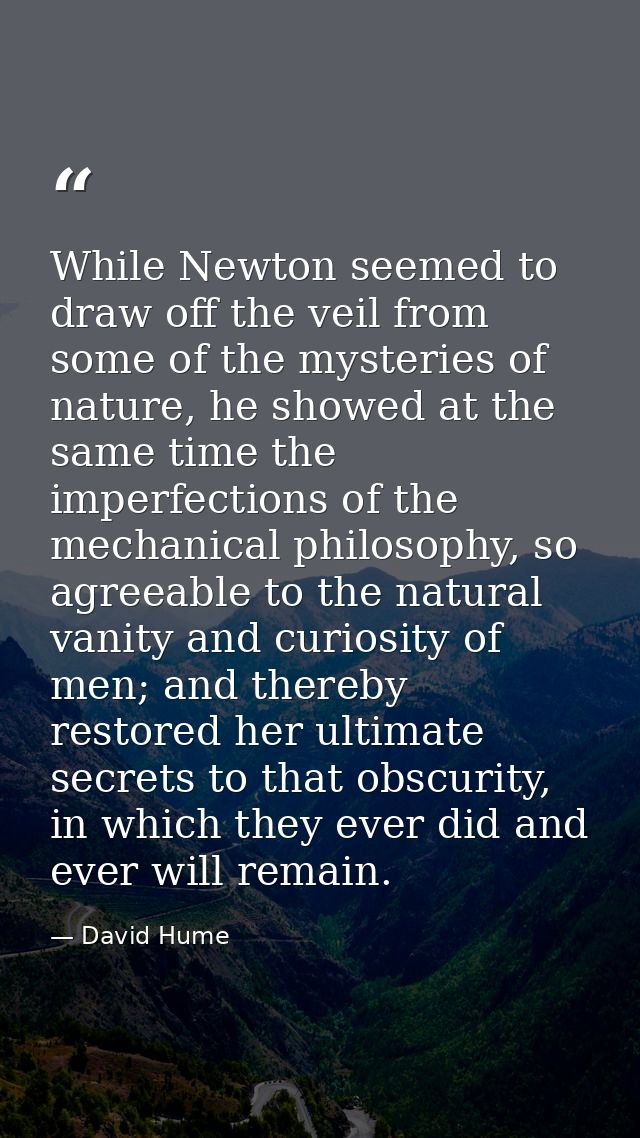 While Newton seemed to draw off the veil from some of the mysteries of nature, he showed at the same time the imperfecti — David Hume