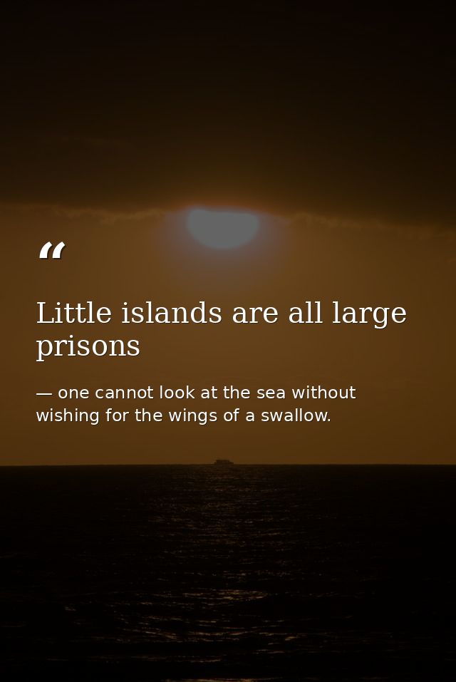 Little islands are all large prisons — one cannot look at the sea without wishing for the wings of a swallow.