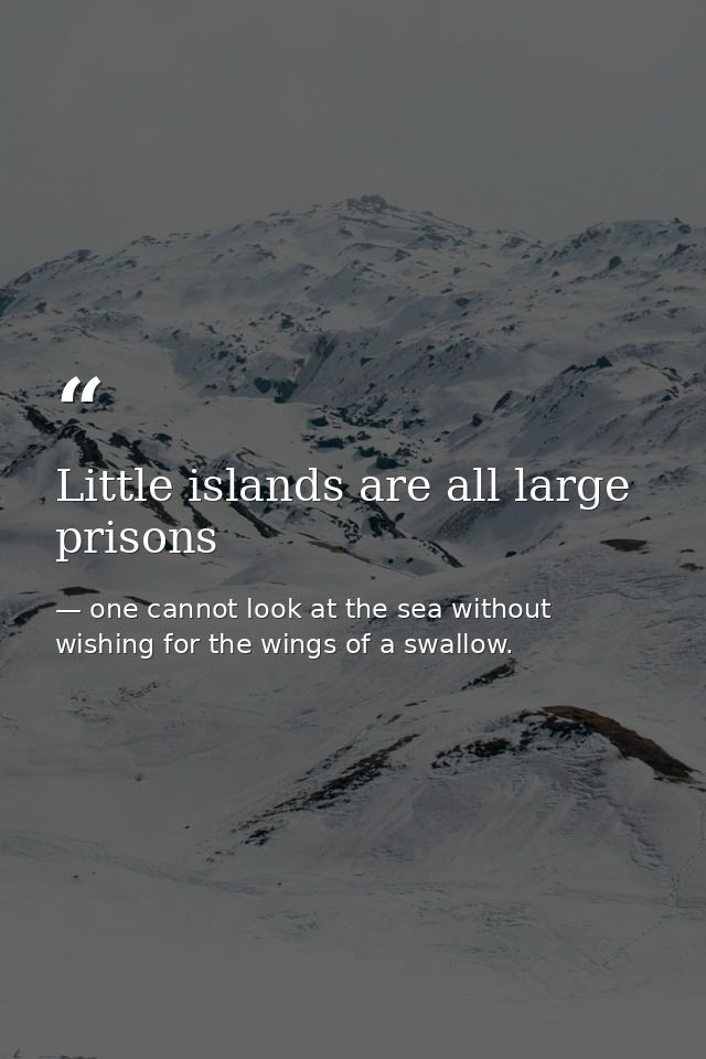 Little islands are all large prisons — one cannot look at the sea without wishing for the wings of a swallow.