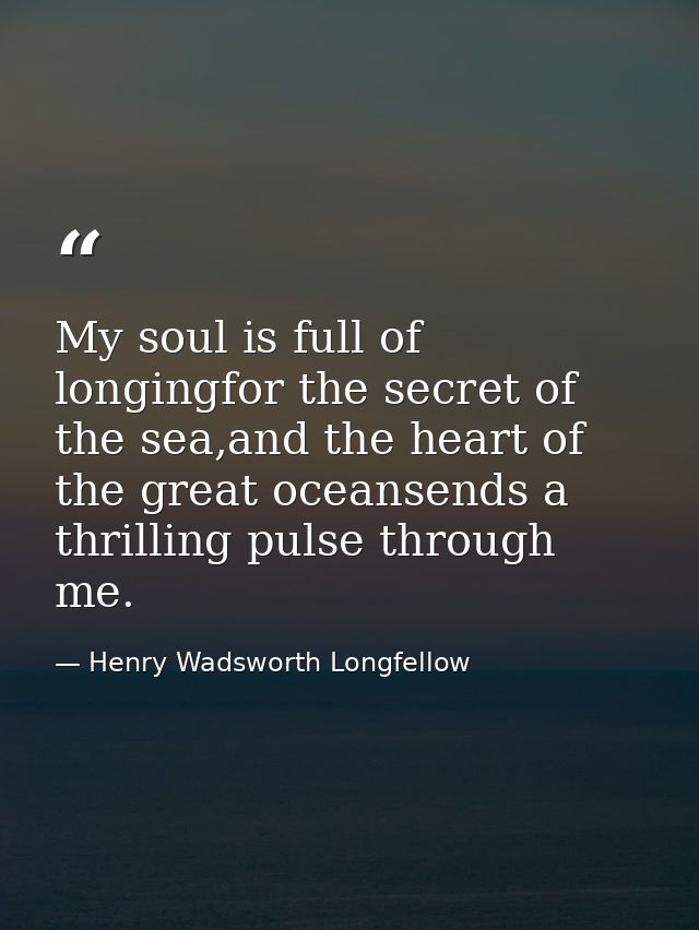 My soul is full of longingfor the secret of the sea,and the heart of the great oceansends a thrilling pulse through me. — Henry Wadsworth Longfellow