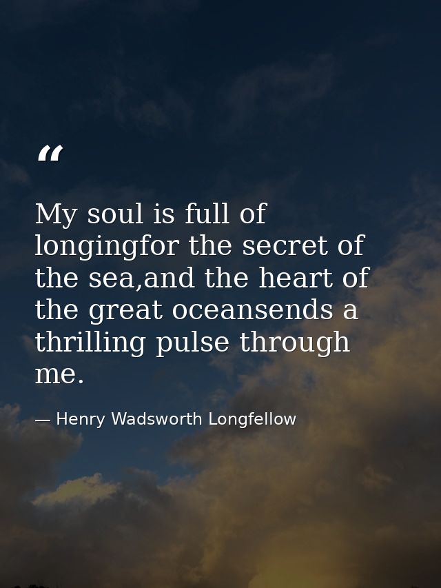My soul is full of longingfor the secret of the sea,and the heart of the great oceansends a thrilling pulse through me. — Henry Wadsworth Longfellow