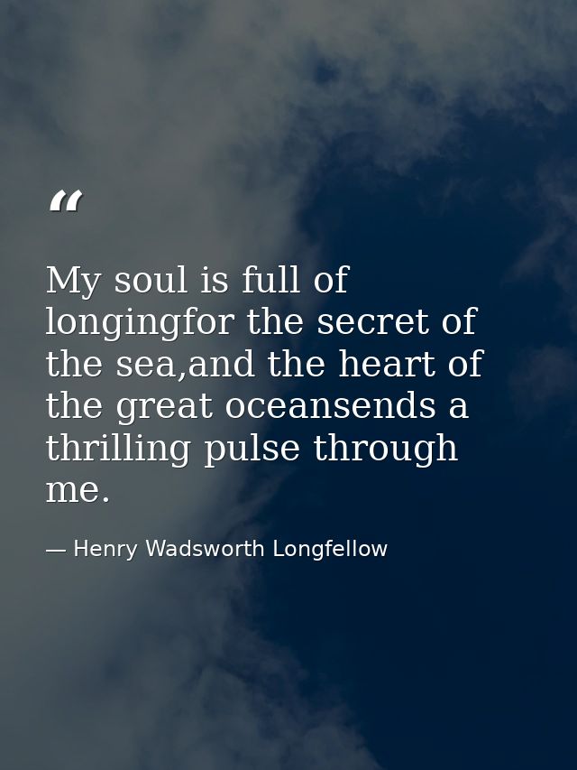 My soul is full of longingfor the secret of the sea,and the heart of the great oceansends a thrilling pulse through me. — Henry Wadsworth Longfellow