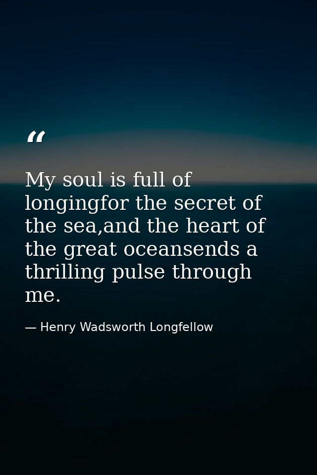 My soul is full of longingfor the secret of the sea,and the heart of the great oceansends a thrilling pulse through me. — Henry Wadsworth Longfellow