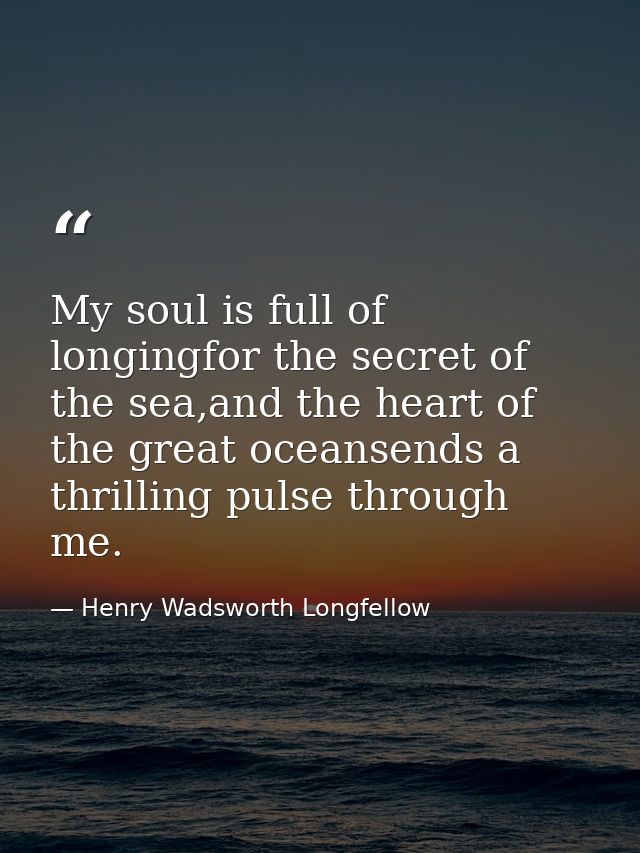 My soul is full of longingfor the secret of the sea,and the heart of the great oceansends a thrilling pulse through me. — Henry Wadsworth Longfellow