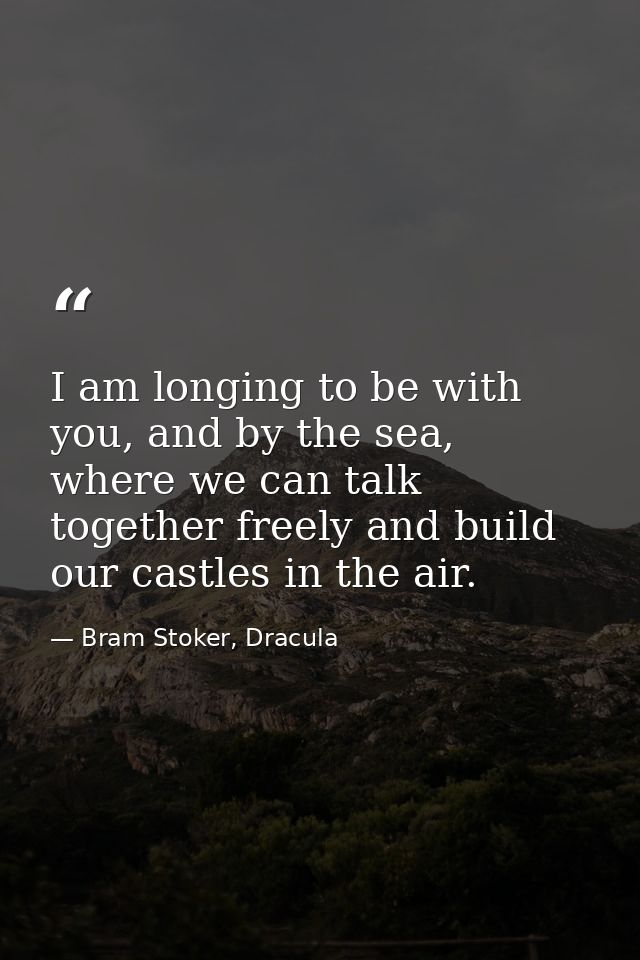 I am longing to be with you, and by the sea, where we can talk together freely and build our castles in the air. — Bram Stoker, Dracula