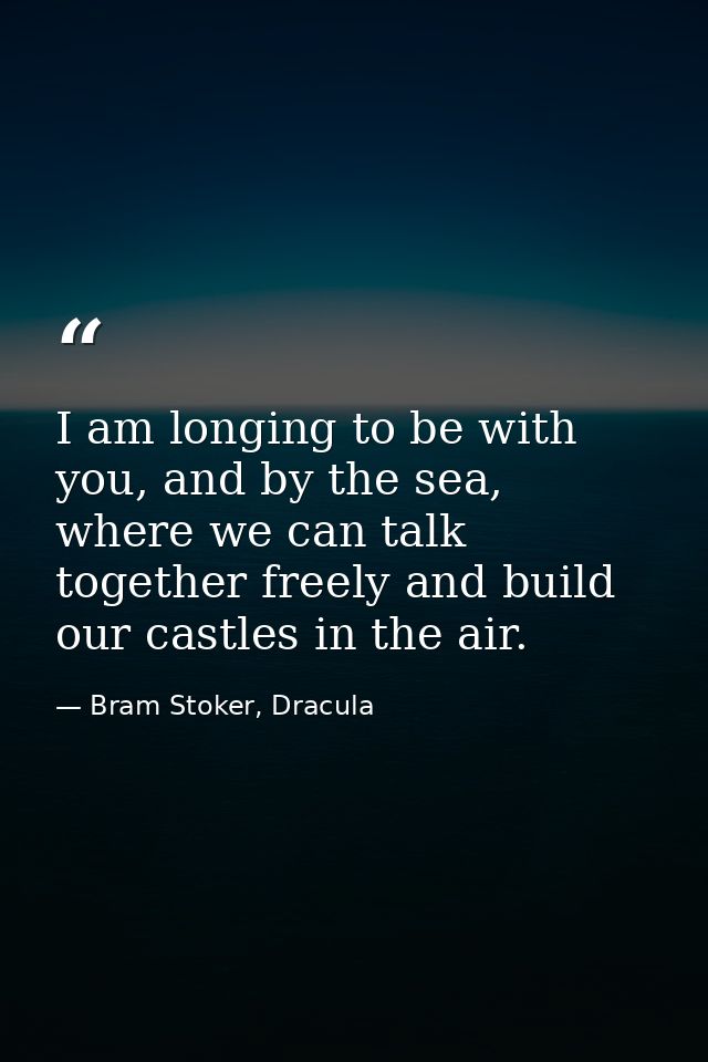 I am longing to be with you, and by the sea, where we can talk together freely and build our castles in the air. — Bram Stoker, Dracula
