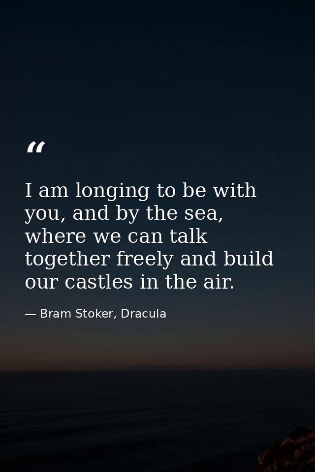 I am longing to be with you, and by the sea, where we can talk together freely and build our castles in the air. — Bram Stoker, Dracula