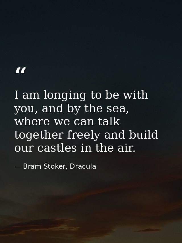 I am longing to be with you, and by the sea, where we can talk together freely and build our castles in the air. — Bram Stoker, Dracula