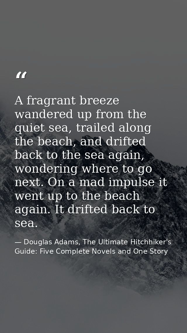 A fragrant breeze wandered up from the quiet sea, trailed along the beach, and drifted back to the sea again, wondering  — Douglas Adams, The Ultimate Hitchhiker's Guide: Five Complete Novels and One Story