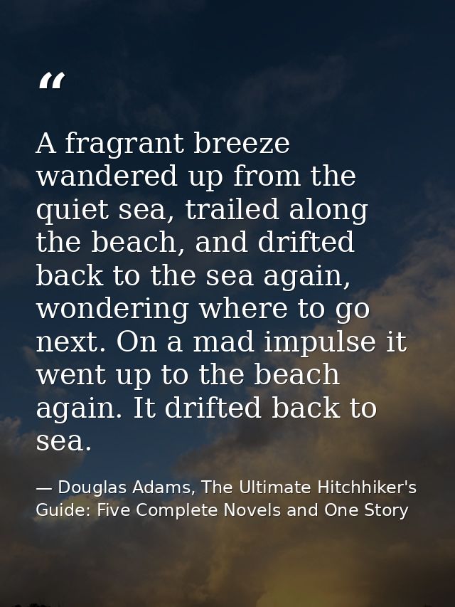 A fragrant breeze wandered up from the quiet sea, trailed along the beach, and drifted back to the sea again, wondering  — Douglas Adams, The Ultimate Hitchhiker's Guide: Five Complete Novels and One Story