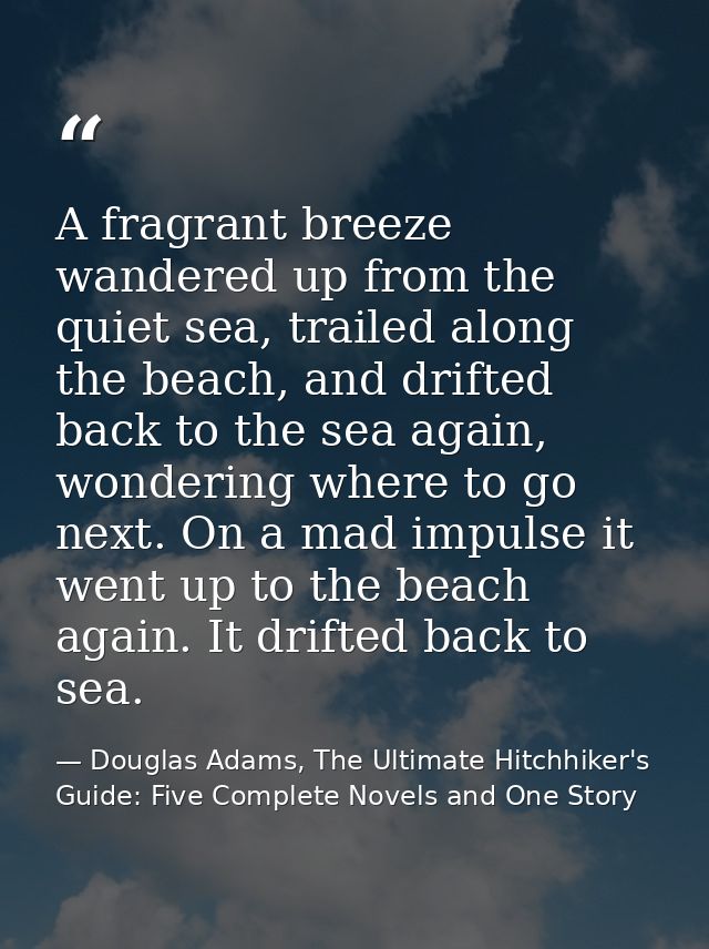 A fragrant breeze wandered up from the quiet sea, trailed along the beach, and drifted back to the sea again, wondering  — Douglas Adams, The Ultimate Hitchhiker's Guide: Five Complete Novels and One Story